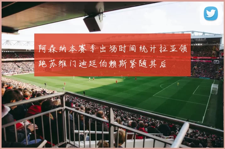 阿森纳本赛季出场时间统计拉亚领跑苏维门迪廷伯赖斯紧随其后