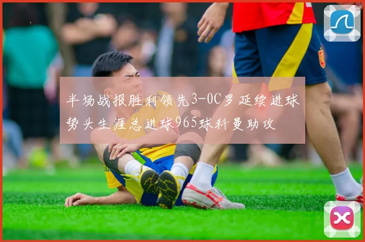 半场战报胜利领先3-0C罗延续进球势头生涯总进球965球科曼助攻