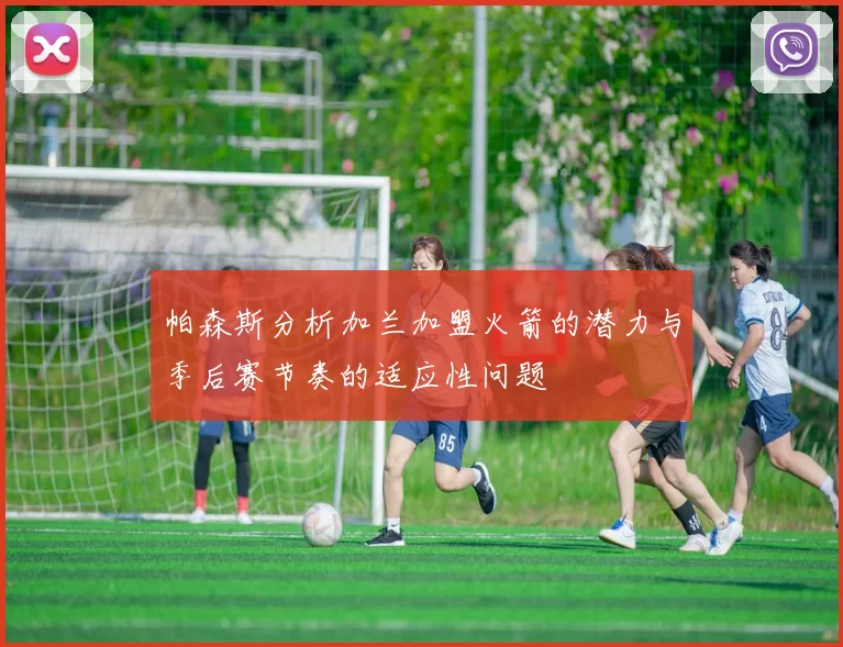 帕森斯分析加兰加盟火箭的潜力与季后赛节奏的适应性问题