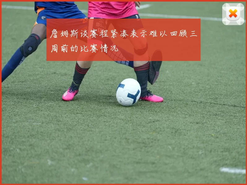 詹姆斯谈赛程紧凑表示难以回顾三周前的比赛情况