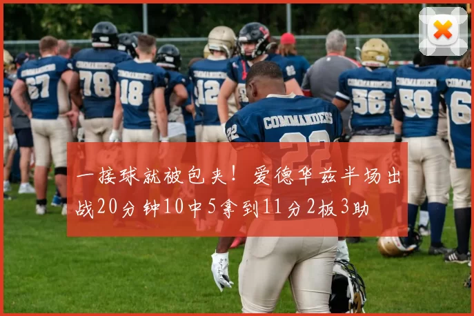 一接球就被包夹！爱德华兹半场出战20分钟10中5拿到11分2板3助