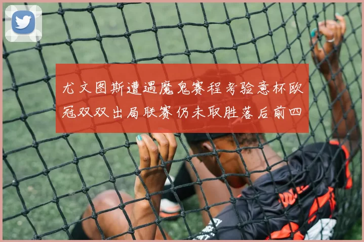 尤文图斯遭遇魔鬼赛程考验意杯欧冠双双出局联赛仍未取胜落后前四四分