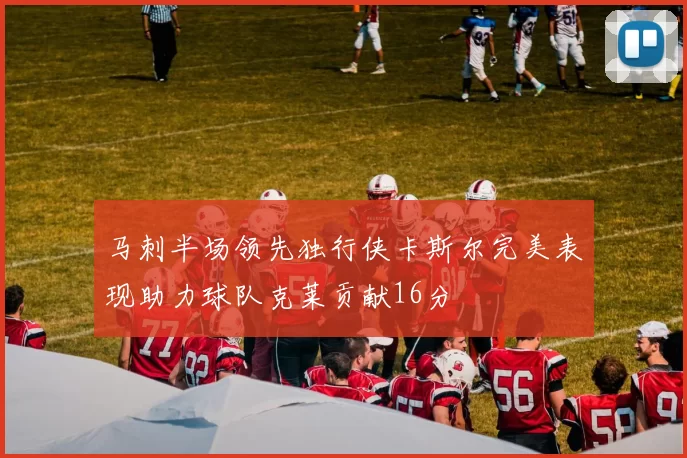马刺半场领先独行侠卡斯尔完美表现助力球队克莱贡献16分