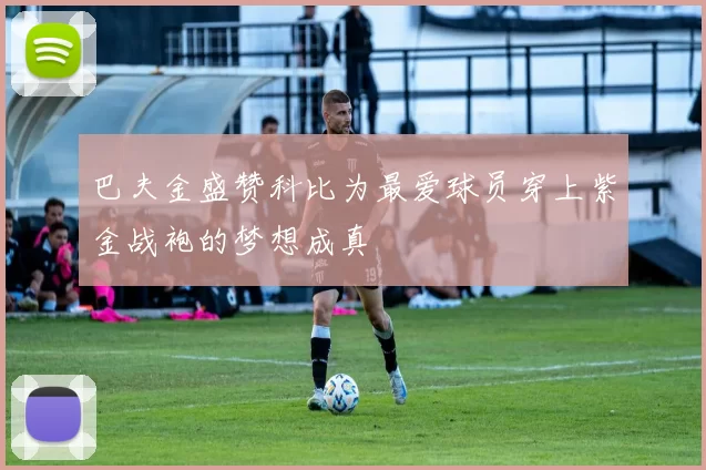 巴夫金盛赞科比为最爱球员穿上紫金战袍的梦想成真