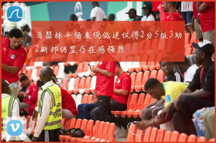 马瑟林半场表现低迷仅得2分5板3助2断却仍显存在感强烈