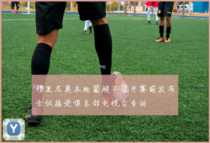 穆里尼奥本轮葡超不召开赛前发布会仅接受俱乐部电视台专访