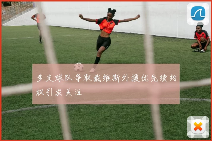 多支球队争取戴维斯外援优先续约权引发关注
