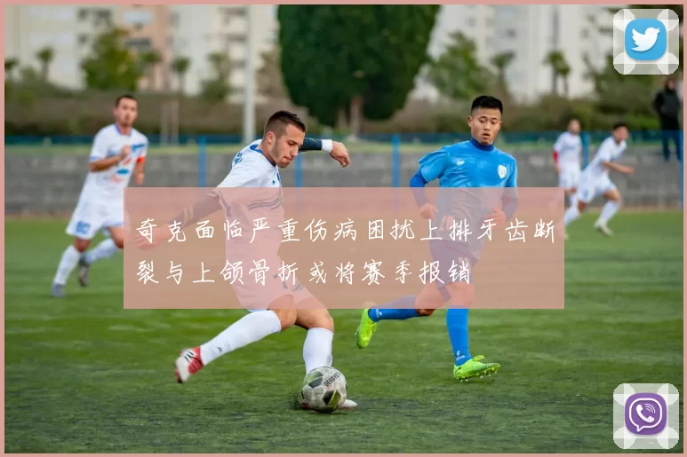 奇克面临严重伤病困扰上排牙齿断裂与上颌骨折或将赛季报销