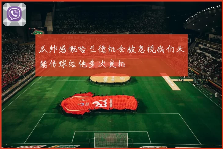 瓜帅感慨哈兰德机会被忽视我们未能传球给他多次良机