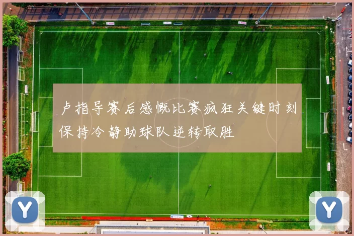 卢指导赛后感慨比赛疯狂关键时刻保持冷静助球队逆转取胜