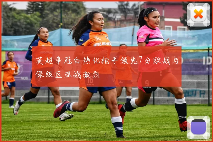 英超争冠白热化枪手领先7分欧战与保级区混战激烈