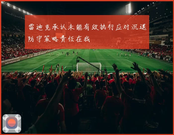 雷迪克承认未能有效执行应对沉退防守策略责任在我