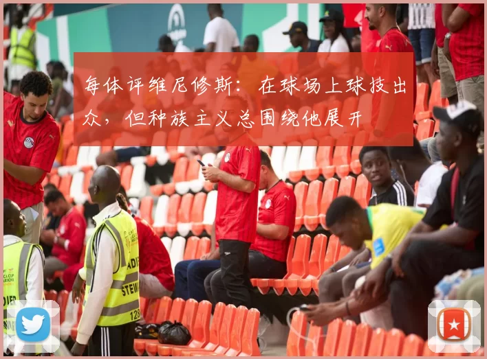 每体评维尼修斯：在球场上球技出众，但种族主义总围绕他展开