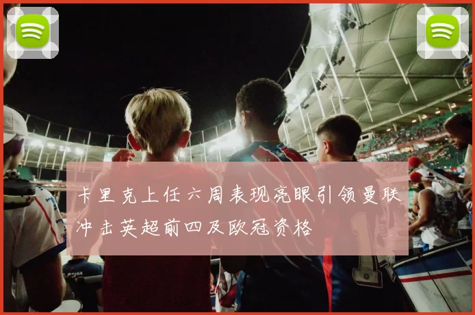 卡里克上任六周表现亮眼引领曼联冲击英超前四及欧冠资格