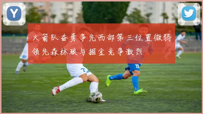 火箭队奋勇争先西部第三位置微弱领先森林狼与掘金竞争激烈