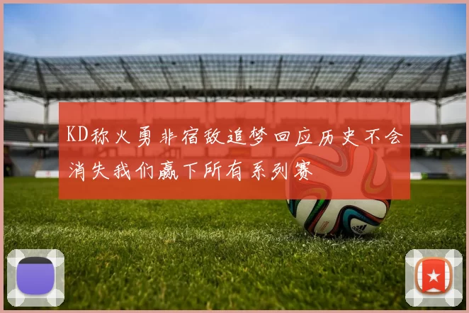 KD称火勇非宿敌追梦回应历史不会消失我们赢下所有系列赛