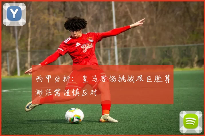 西甲分析：皇马客场挑战艰巨胜算渺茫需谨慎应对