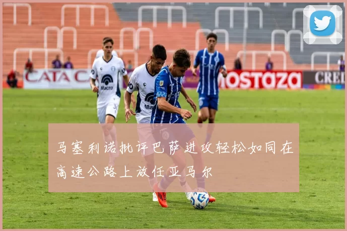 马塞利诺批评巴萨进攻轻松如同在高速公路上放任亚马尔