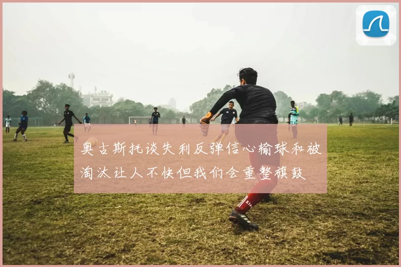 奥古斯托谈失利反弹信心输球和被淘汰让人不快但我们会重整旗鼓