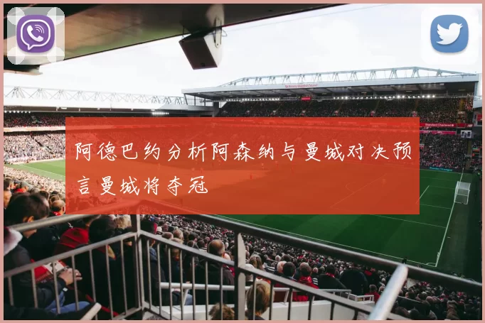 阿德巴约分析阿森纳与曼城对决预言曼城将夺冠