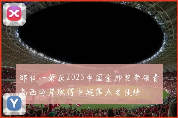 邵佳一荣获2025中国金帅奖带领青岛西海岸取得中超第九名佳绩