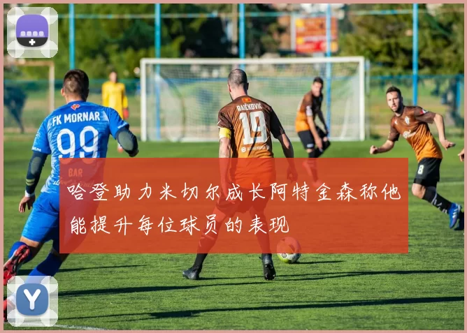 哈登助力米切尔成长阿特金森称他能提升每位球员的表现