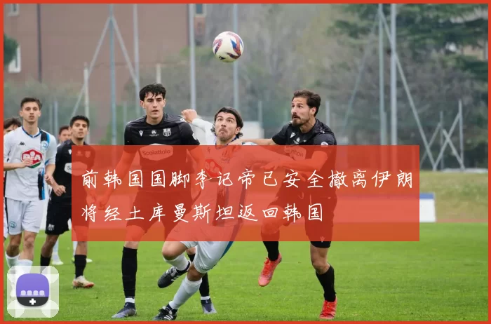 前韩国国脚李记帝已安全撤离伊朗将经土库曼斯坦返回韩国