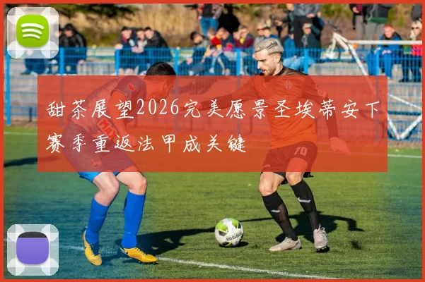 甜茶展望2026完美愿景圣埃蒂安下赛季重返法甲成关键