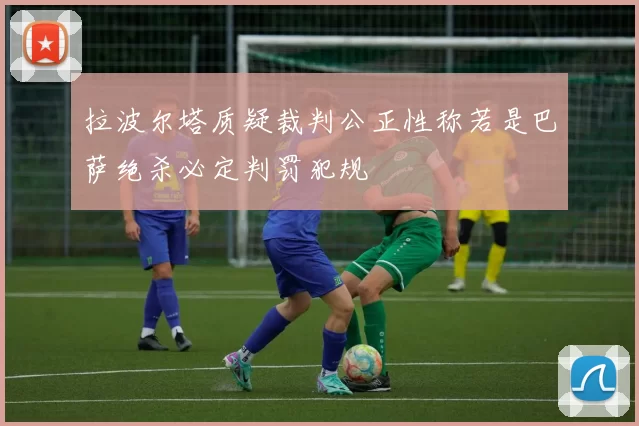 拉波尔塔质疑裁判公正性称若是巴萨绝杀必定判罚犯规