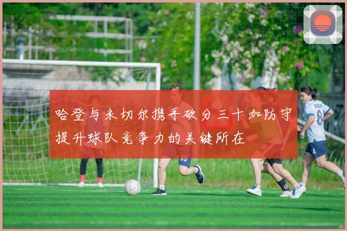 哈登与米切尔携手砍分三十加防守提升球队竞争力的关键所在