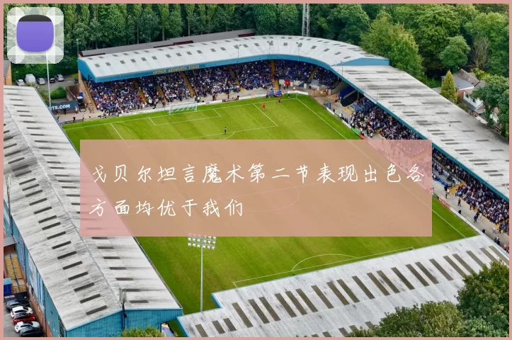 戈贝尔坦言魔术第二节表现出色各方面均优于我们