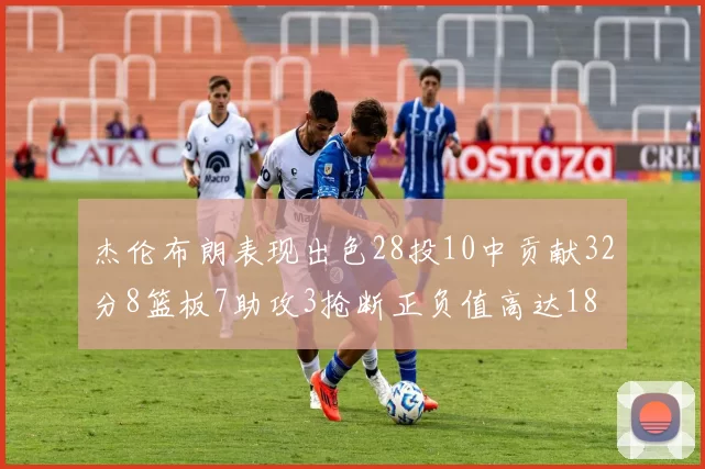 杰伦布朗表现出色28投10中贡献32分8篮板7助攻3抢断正负值高达18