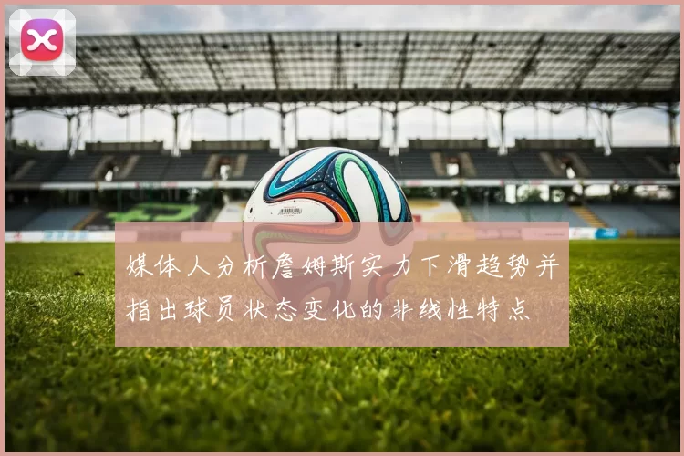 媒体人分析詹姆斯实力下滑趋势并指出球员状态变化的非线性特点